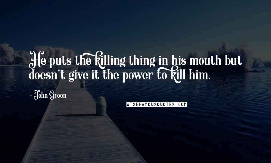 John Green Quotes: He puts the killing thing in his mouth but doesn't give it the power to kill him.