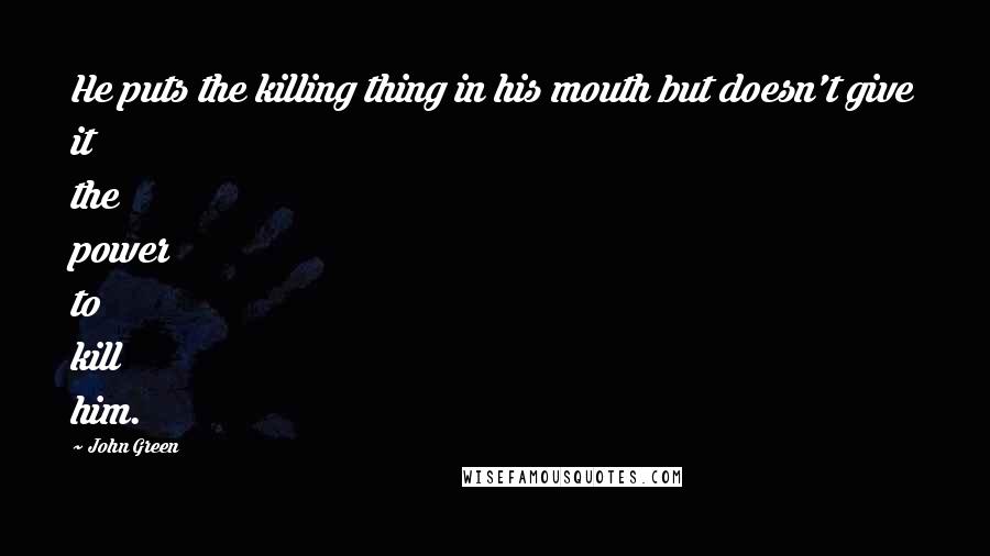 John Green Quotes: He puts the killing thing in his mouth but doesn't give it the power to kill him.