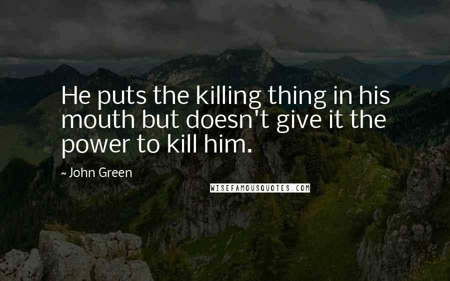 John Green Quotes: He puts the killing thing in his mouth but doesn't give it the power to kill him.