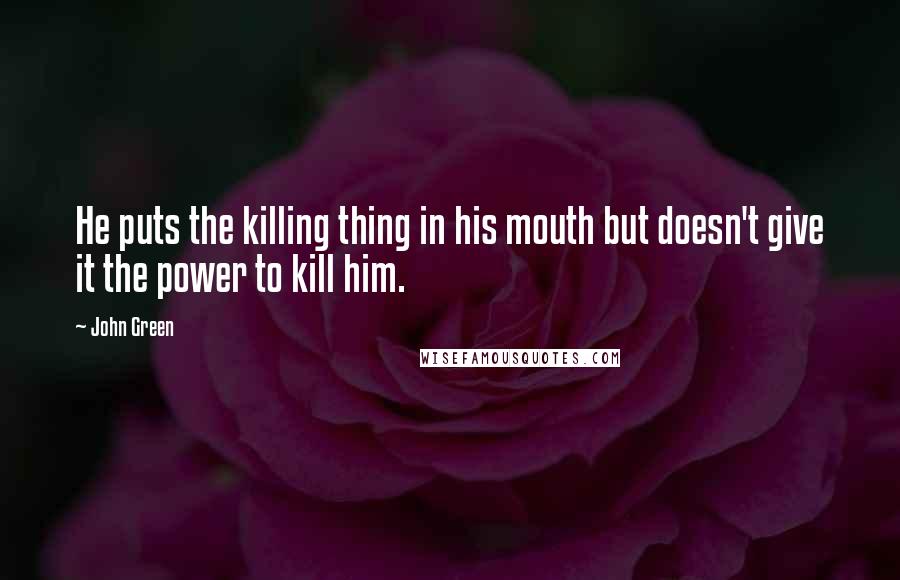 John Green Quotes: He puts the killing thing in his mouth but doesn't give it the power to kill him.