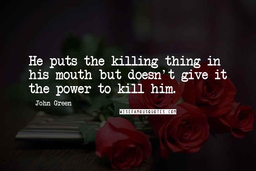 John Green Quotes: He puts the killing thing in his mouth but doesn't give it the power to kill him.