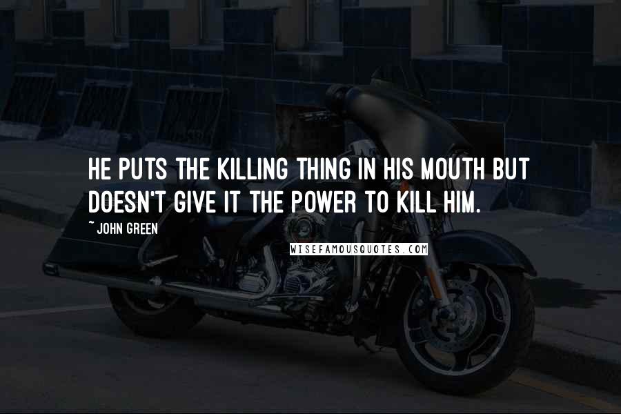 John Green Quotes: He puts the killing thing in his mouth but doesn't give it the power to kill him.