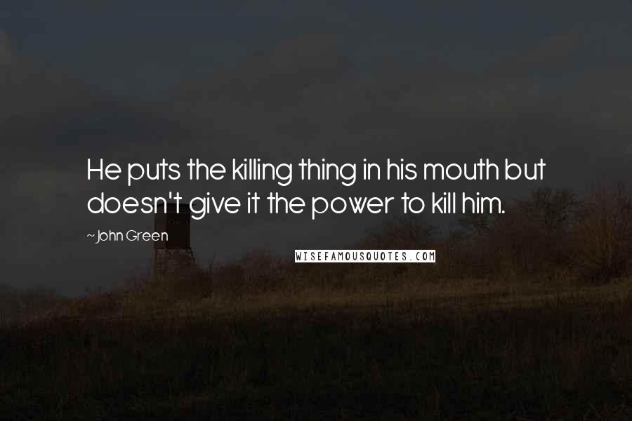 John Green Quotes: He puts the killing thing in his mouth but doesn't give it the power to kill him.