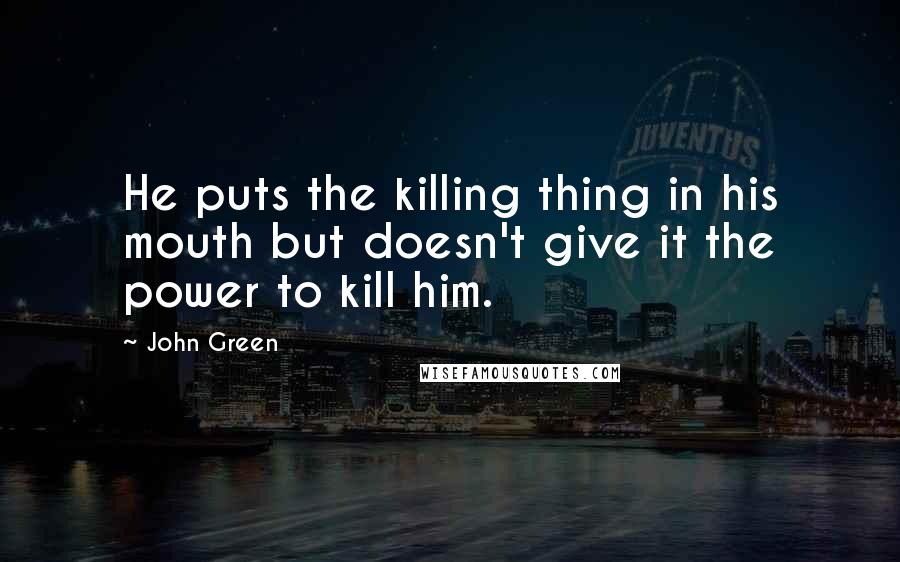 John Green Quotes: He puts the killing thing in his mouth but doesn't give it the power to kill him.