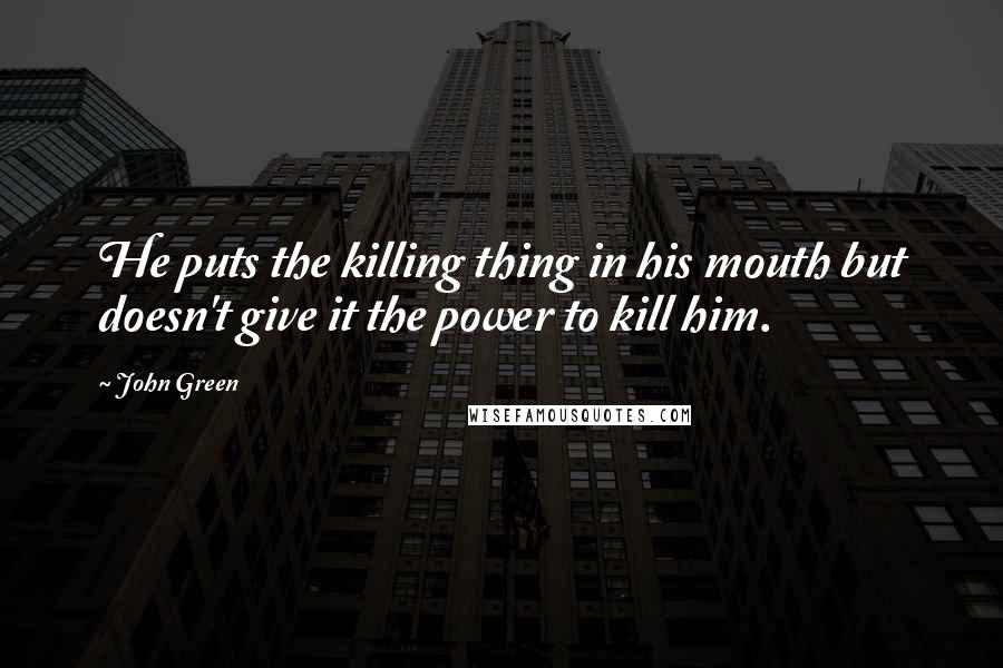 John Green Quotes: He puts the killing thing in his mouth but doesn't give it the power to kill him.