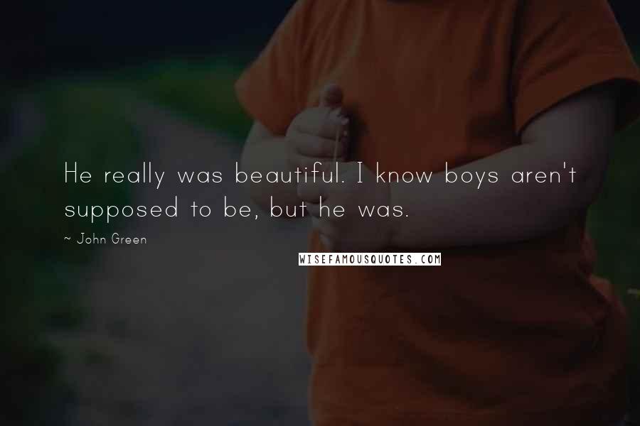 John Green Quotes: He really was beautiful. I know boys aren't supposed to be, but he was.