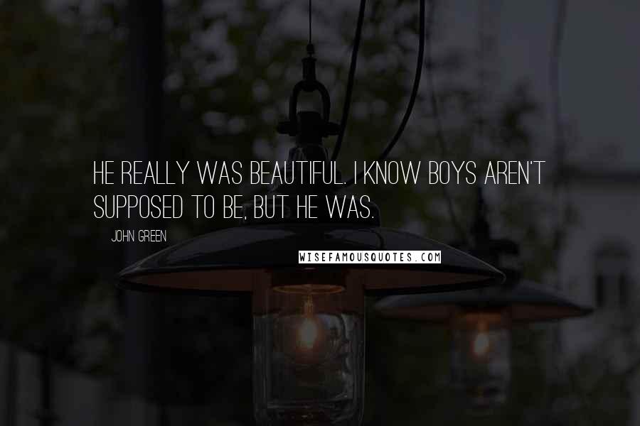 John Green Quotes: He really was beautiful. I know boys aren't supposed to be, but he was.