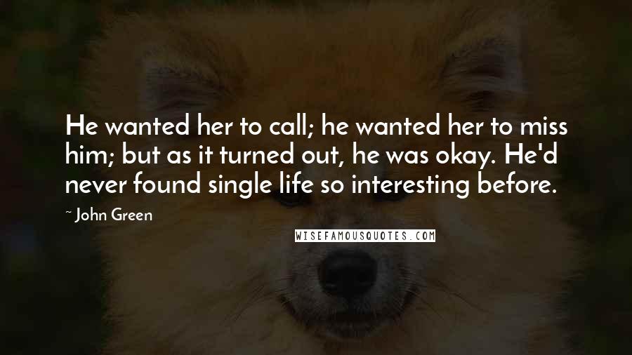 John Green Quotes: He wanted her to call; he wanted her to miss him; but as it turned out, he was okay. He'd never found single life so interesting before.