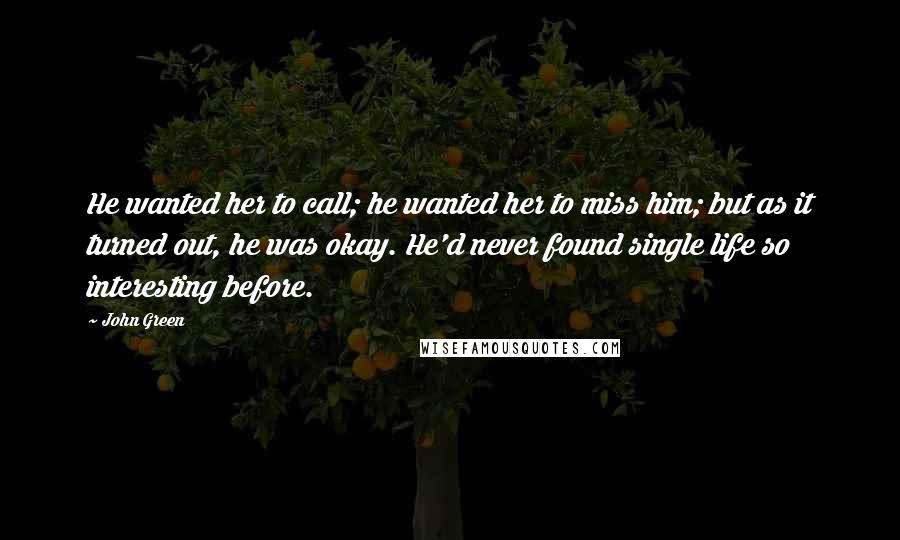 John Green Quotes: He wanted her to call; he wanted her to miss him; but as it turned out, he was okay. He'd never found single life so interesting before.