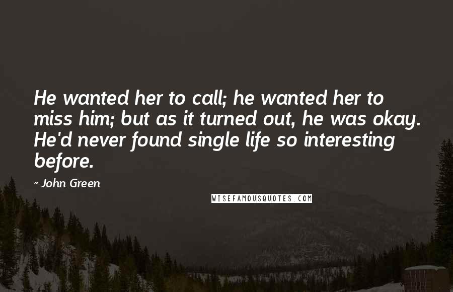 John Green Quotes: He wanted her to call; he wanted her to miss him; but as it turned out, he was okay. He'd never found single life so interesting before.