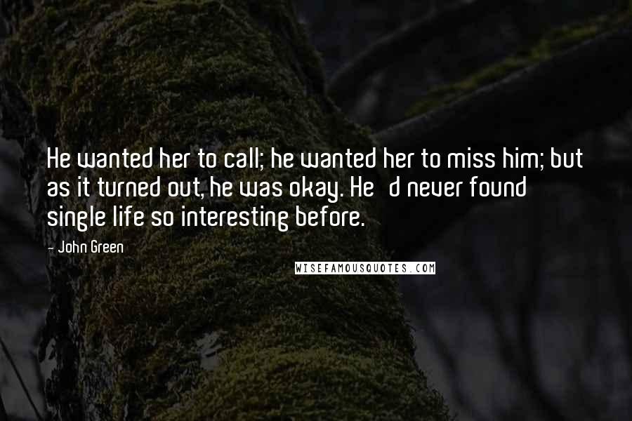 John Green Quotes: He wanted her to call; he wanted her to miss him; but as it turned out, he was okay. He'd never found single life so interesting before.