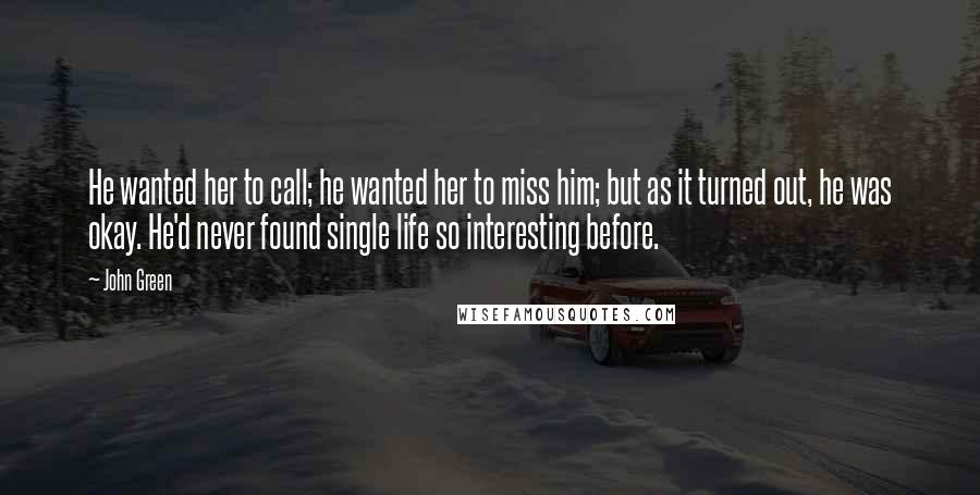 John Green Quotes: He wanted her to call; he wanted her to miss him; but as it turned out, he was okay. He'd never found single life so interesting before.