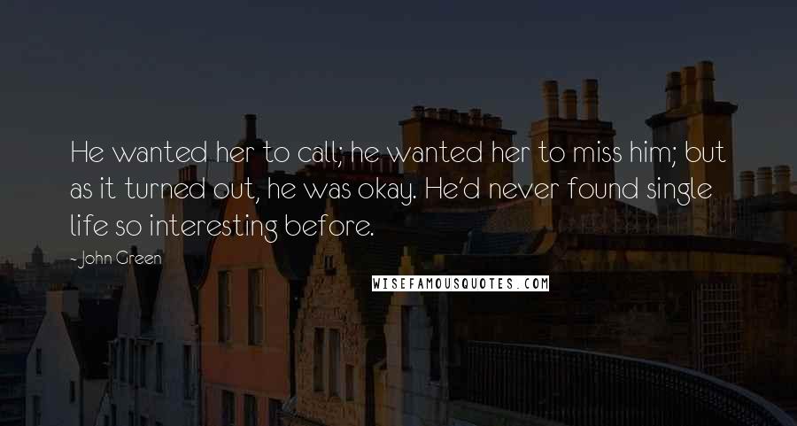 John Green Quotes: He wanted her to call; he wanted her to miss him; but as it turned out, he was okay. He'd never found single life so interesting before.