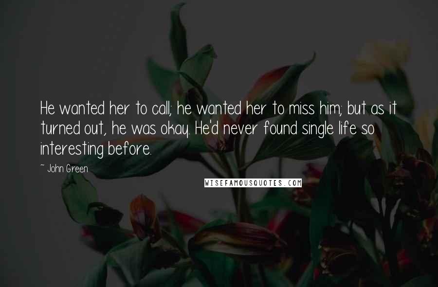 John Green Quotes: He wanted her to call; he wanted her to miss him; but as it turned out, he was okay. He'd never found single life so interesting before.