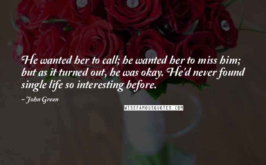 John Green Quotes: He wanted her to call; he wanted her to miss him; but as it turned out, he was okay. He'd never found single life so interesting before.