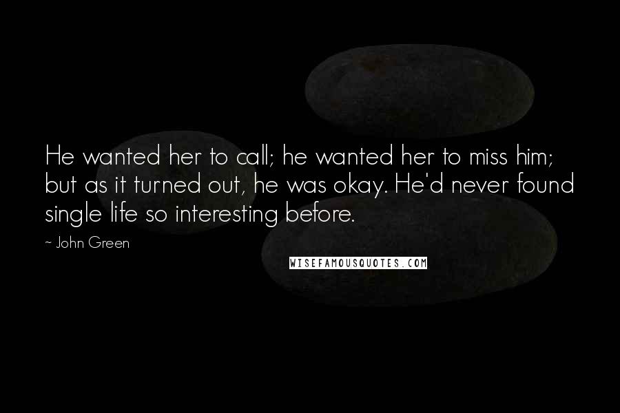 John Green Quotes: He wanted her to call; he wanted her to miss him; but as it turned out, he was okay. He'd never found single life so interesting before.