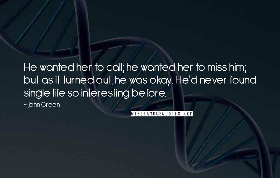 John Green Quotes: He wanted her to call; he wanted her to miss him; but as it turned out, he was okay. He'd never found single life so interesting before.