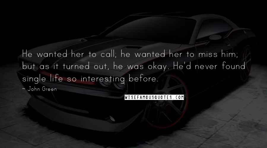 John Green Quotes: He wanted her to call; he wanted her to miss him; but as it turned out, he was okay. He'd never found single life so interesting before.