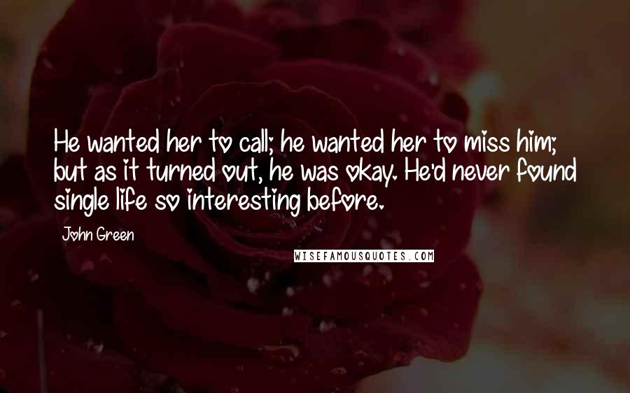 John Green Quotes: He wanted her to call; he wanted her to miss him; but as it turned out, he was okay. He'd never found single life so interesting before.