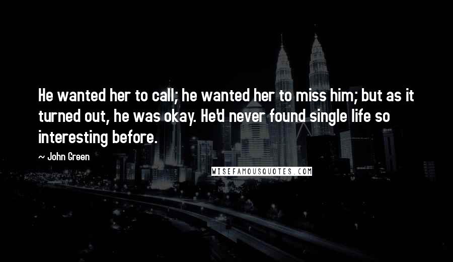 John Green Quotes: He wanted her to call; he wanted her to miss him; but as it turned out, he was okay. He'd never found single life so interesting before.