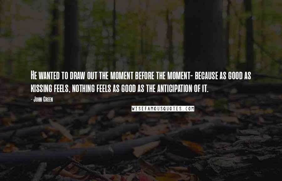 John Green Quotes: He wanted to draw out the moment before the moment- because as good as kissing feels, nothing feels as good as the anticipation of it.