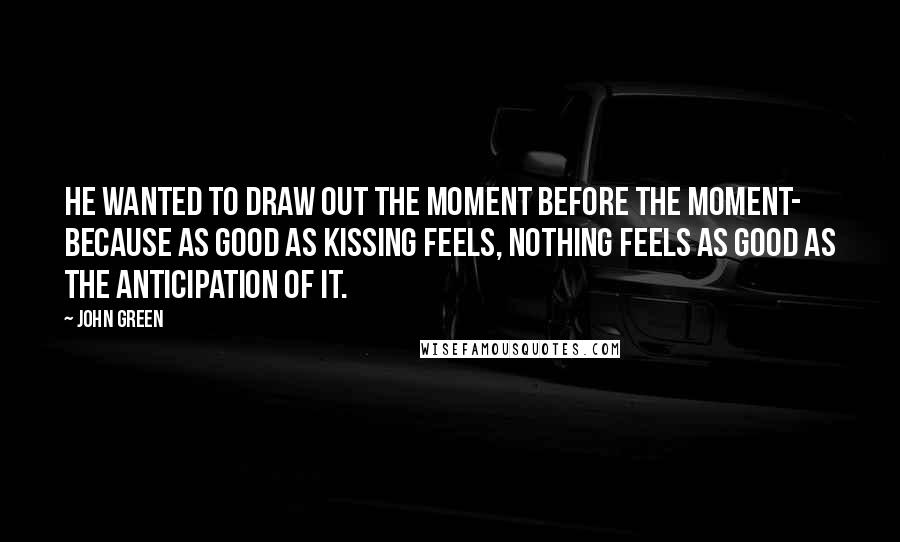 John Green Quotes: He wanted to draw out the moment before the moment- because as good as kissing feels, nothing feels as good as the anticipation of it.