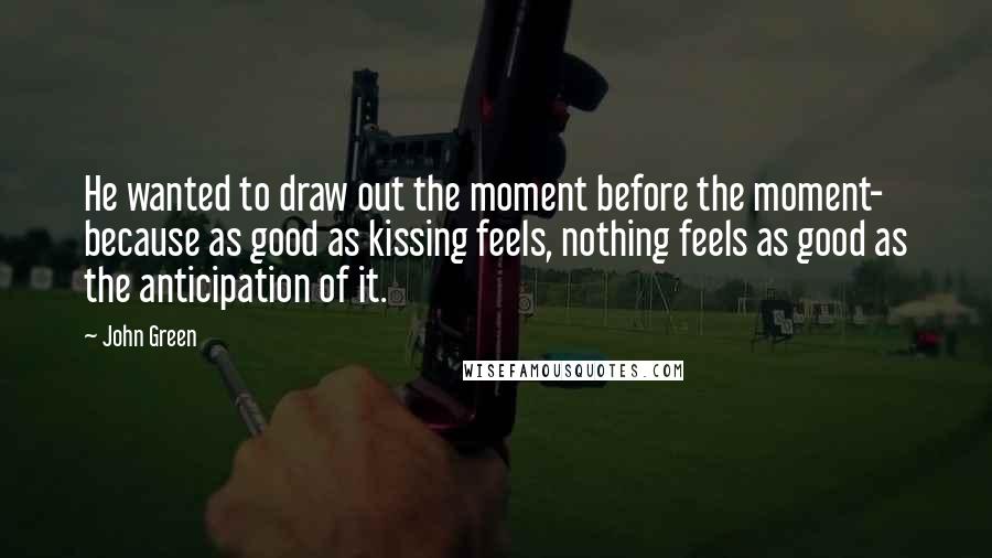 John Green Quotes: He wanted to draw out the moment before the moment- because as good as kissing feels, nothing feels as good as the anticipation of it.