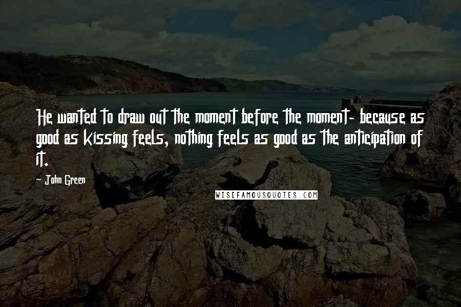 John Green Quotes: He wanted to draw out the moment before the moment- because as good as kissing feels, nothing feels as good as the anticipation of it.