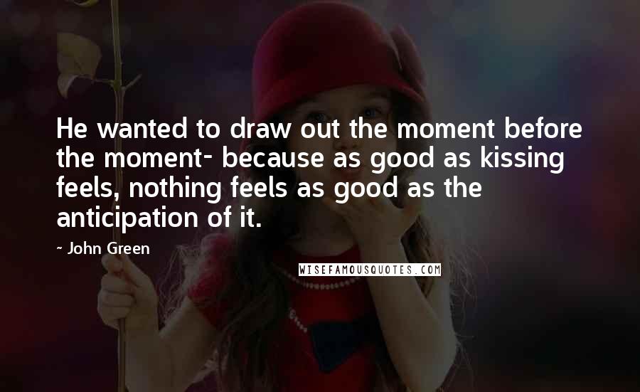 John Green Quotes: He wanted to draw out the moment before the moment- because as good as kissing feels, nothing feels as good as the anticipation of it.