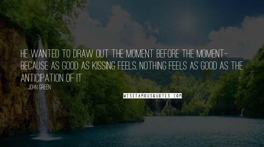 John Green Quotes: He wanted to draw out the moment before the moment- because as good as kissing feels, nothing feels as good as the anticipation of it.