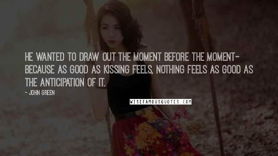 John Green Quotes: He wanted to draw out the moment before the moment- because as good as kissing feels, nothing feels as good as the anticipation of it.