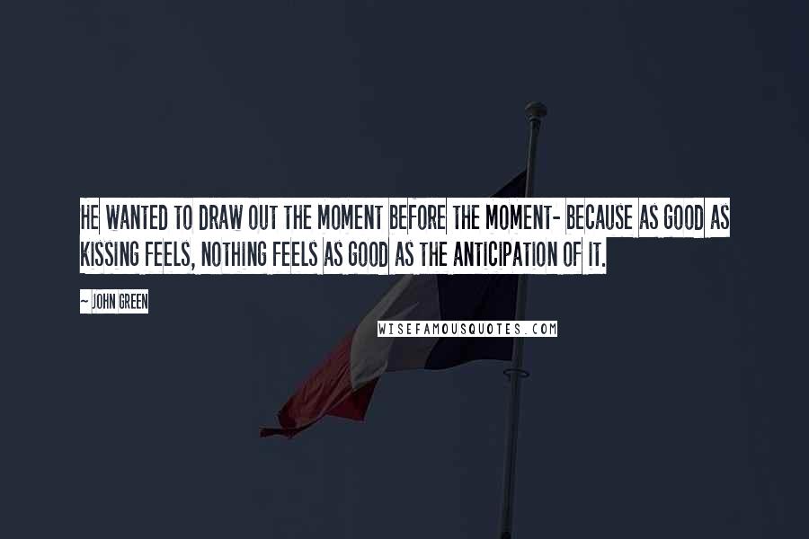 John Green Quotes: He wanted to draw out the moment before the moment- because as good as kissing feels, nothing feels as good as the anticipation of it.