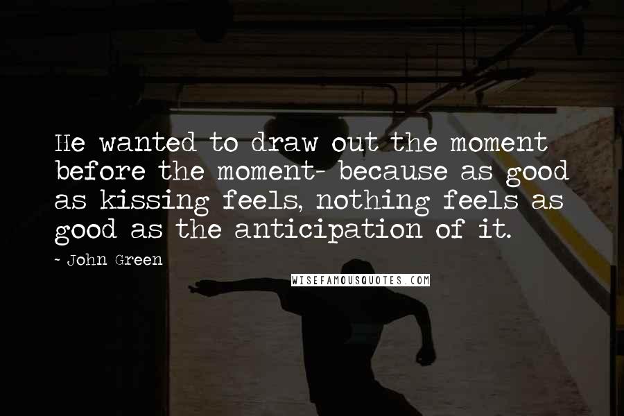 John Green Quotes: He wanted to draw out the moment before the moment- because as good as kissing feels, nothing feels as good as the anticipation of it.