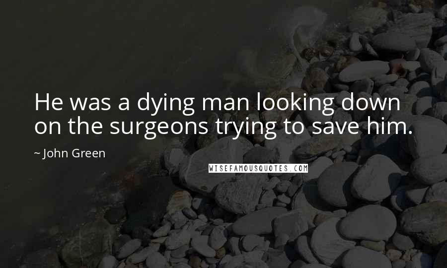 John Green Quotes: He was a dying man looking down on the surgeons trying to save him.