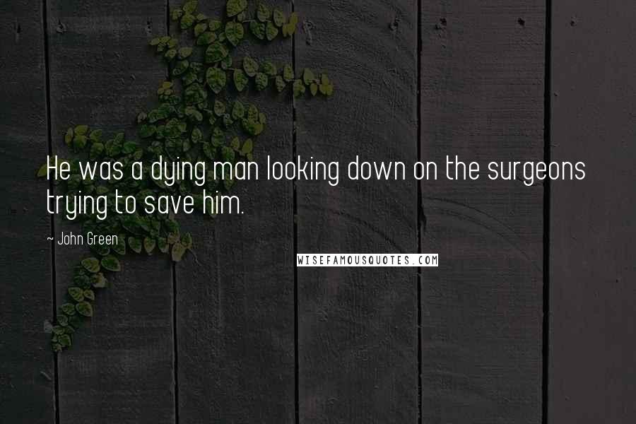 John Green Quotes: He was a dying man looking down on the surgeons trying to save him.