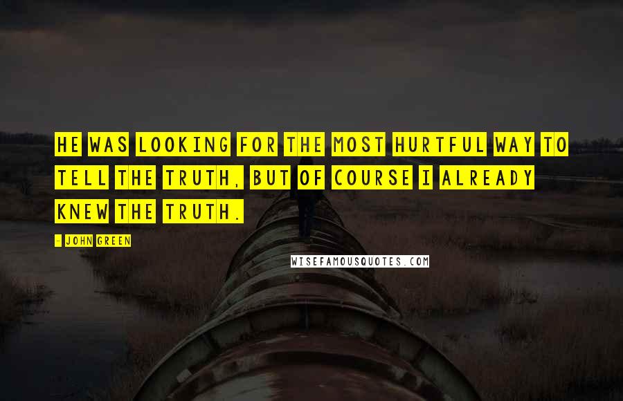 John Green Quotes: He was looking for the most hurtful way to tell the truth, but of course I already knew the truth.