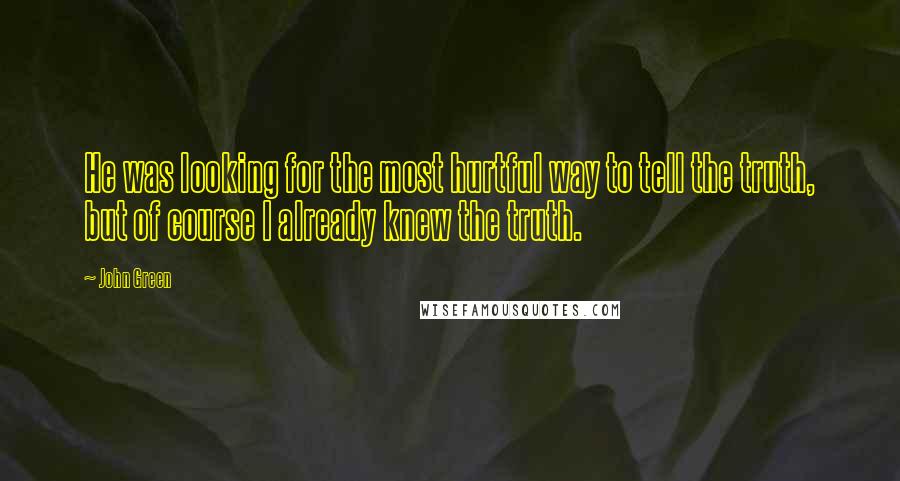 John Green Quotes: He was looking for the most hurtful way to tell the truth, but of course I already knew the truth.