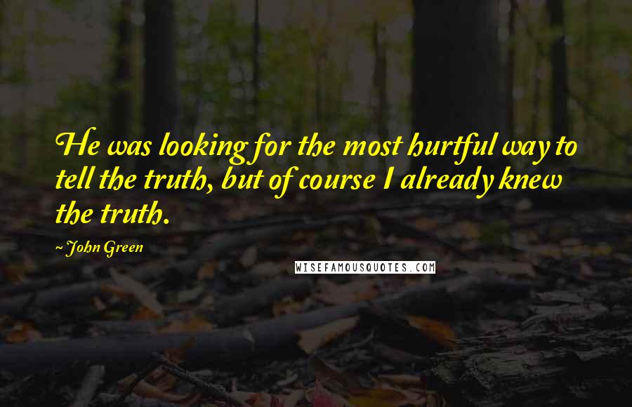 John Green Quotes: He was looking for the most hurtful way to tell the truth, but of course I already knew the truth.