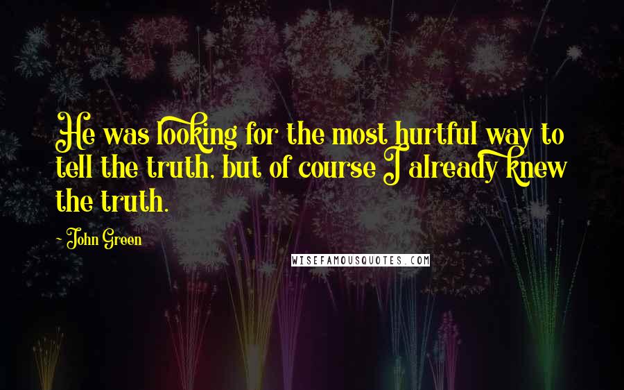 John Green Quotes: He was looking for the most hurtful way to tell the truth, but of course I already knew the truth.