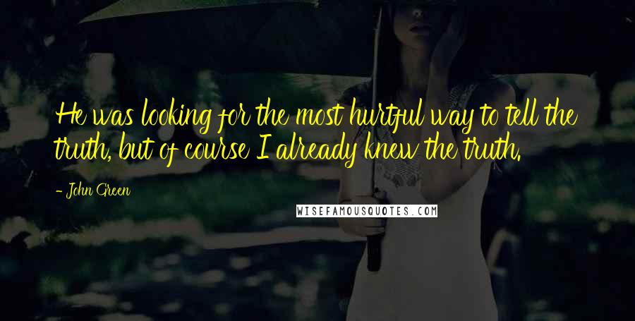 John Green Quotes: He was looking for the most hurtful way to tell the truth, but of course I already knew the truth.