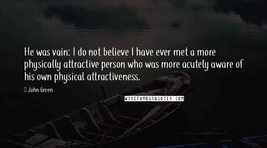 John Green Quotes: He was vain: I do not believe I have ever met a more physically attractive person who was more acutely aware of his own physical attractiveness.