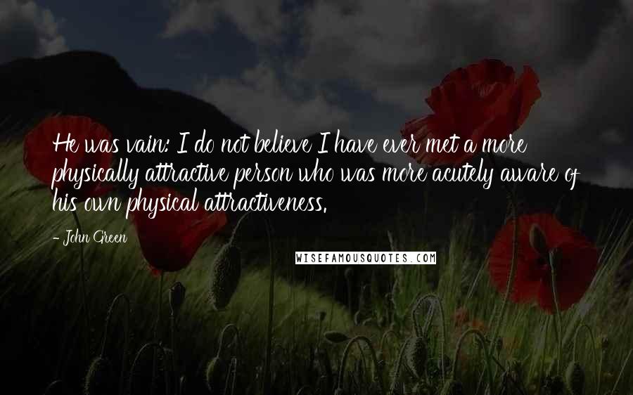 John Green Quotes: He was vain: I do not believe I have ever met a more physically attractive person who was more acutely aware of his own physical attractiveness.