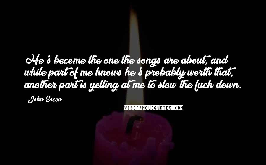 John Green Quotes: He's become the one the songs are about, and while part of me knows he's probably worth that, another part is yelling at me to slow the fuck down.