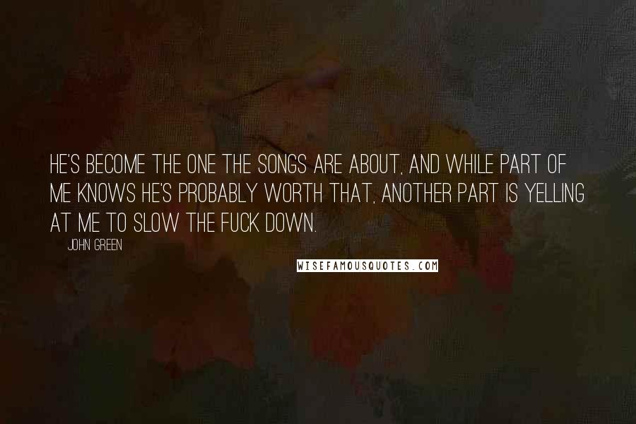John Green Quotes: He's become the one the songs are about, and while part of me knows he's probably worth that, another part is yelling at me to slow the fuck down.