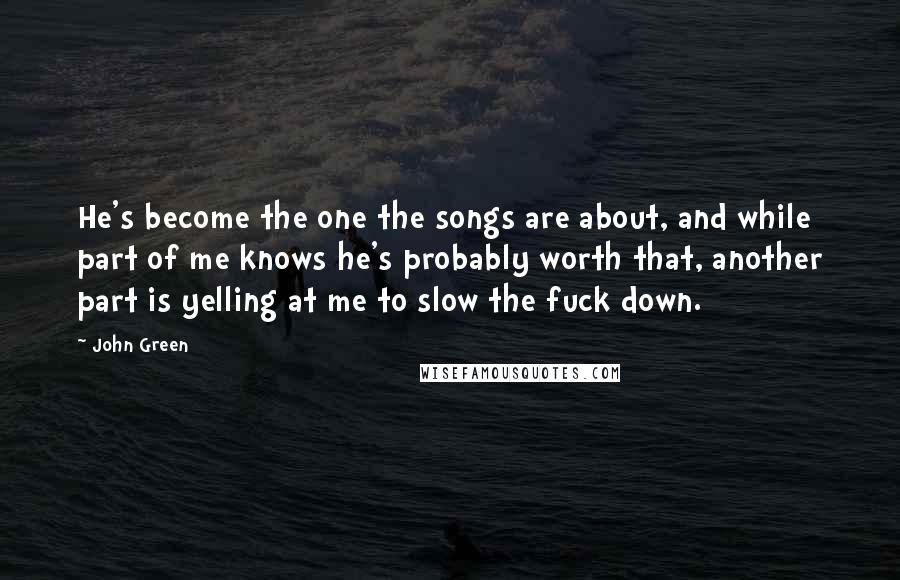 John Green Quotes: He's become the one the songs are about, and while part of me knows he's probably worth that, another part is yelling at me to slow the fuck down.
