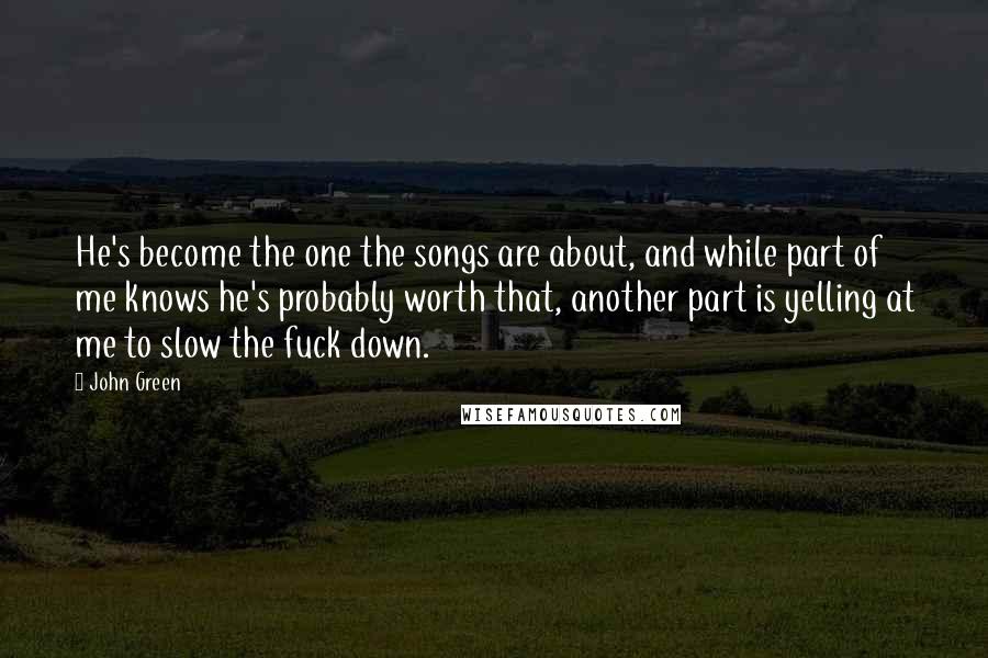 John Green Quotes: He's become the one the songs are about, and while part of me knows he's probably worth that, another part is yelling at me to slow the fuck down.
