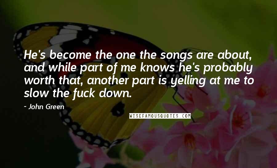 John Green Quotes: He's become the one the songs are about, and while part of me knows he's probably worth that, another part is yelling at me to slow the fuck down.