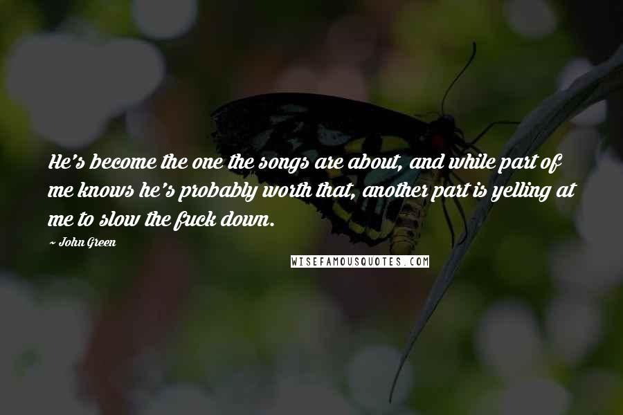 John Green Quotes: He's become the one the songs are about, and while part of me knows he's probably worth that, another part is yelling at me to slow the fuck down.