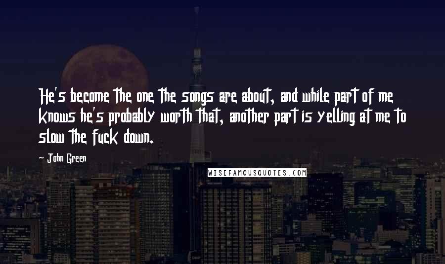 John Green Quotes: He's become the one the songs are about, and while part of me knows he's probably worth that, another part is yelling at me to slow the fuck down.