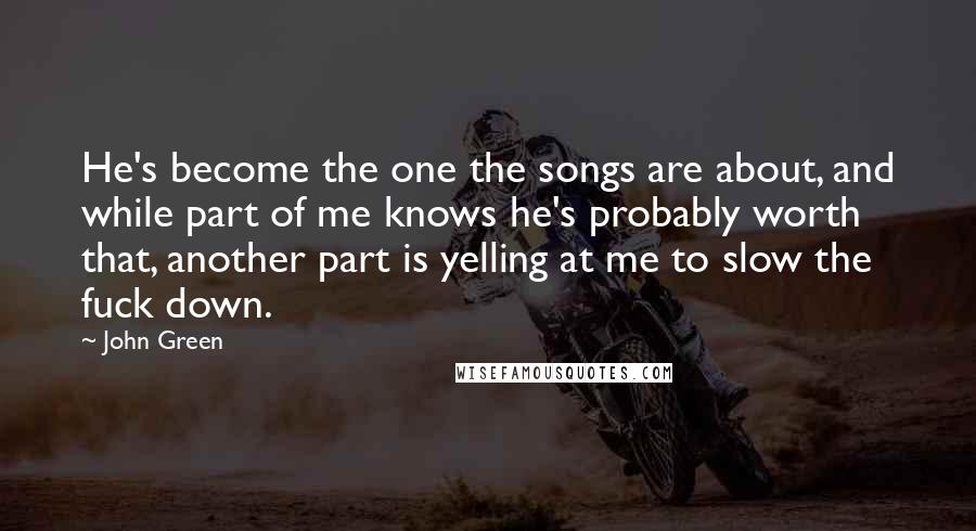John Green Quotes: He's become the one the songs are about, and while part of me knows he's probably worth that, another part is yelling at me to slow the fuck down.